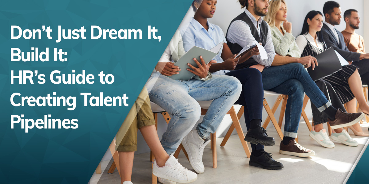 Don’t Just Dream It, Build It: HR’s Guide To Creating Talent Pipelines