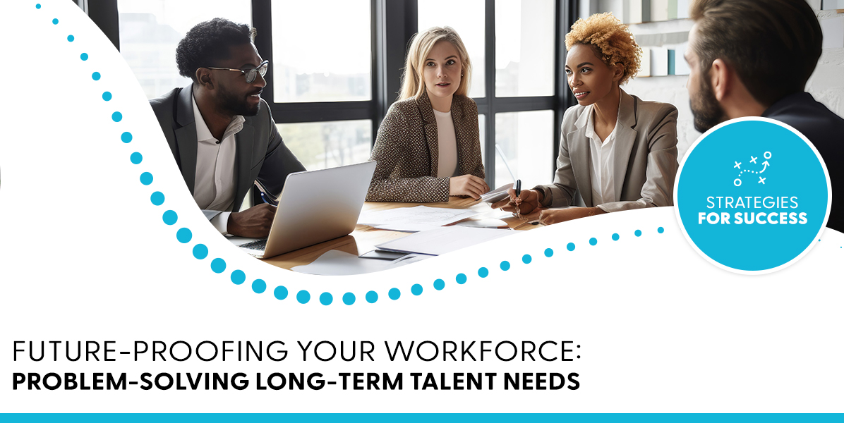 Future-Proofing Your Workforce: Problem-Solving Long-Term Talent Needs