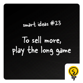 SMART IDEA #23: To sell more, play the long game