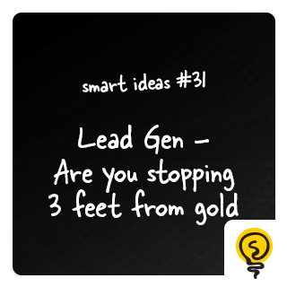 SMART IDEA #31: Lead Gen - Are you stopping 3 feet from gold