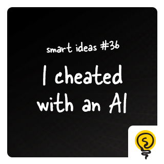 SMART IDEA #36: I cheated with an AI