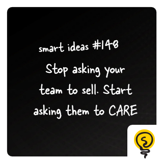SMART IDEAS #148: Stop asking your team to sell. Start asking them to CARE